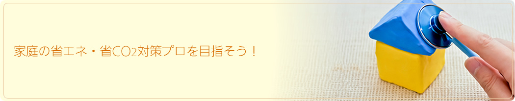 家庭の省エネ・省C02対策プロを目指そう！